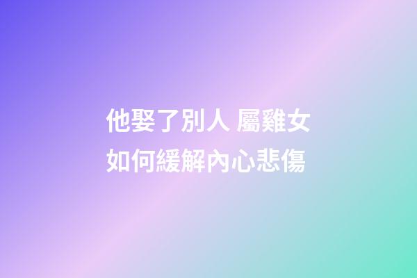 他娶了別人 屬雞女如何緩解內心悲傷